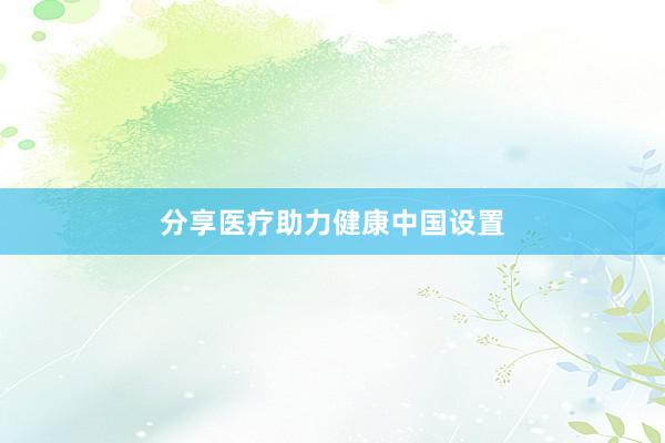 分享医疗助力健康中国设置